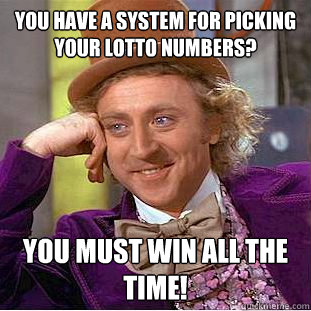 You have a system for picking your lotto numbers? you must win all the time!  Condescending Wonka