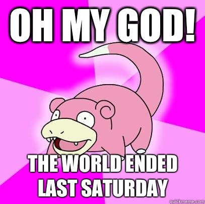 Oh my god! The world ended last Saturday  Slowpoke