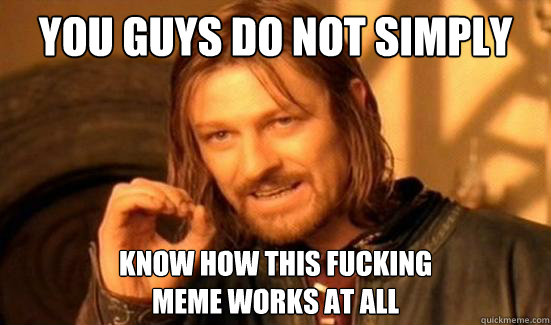 You Guys Do Not Simply know how this fucking 
meme works at all  Boromir
