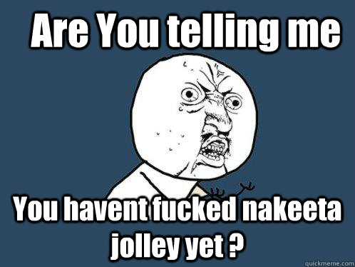 Are You telling me  You havent fucked nakeeta jolley yet ? - Are You telling me  You havent fucked nakeeta jolley yet ?  Y U No