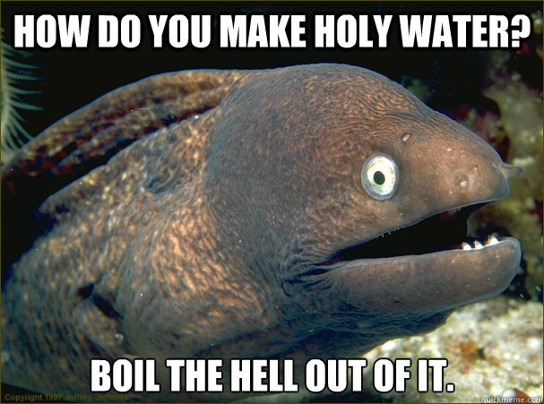 How do you make holy water? Boil the hell out of it.   Bad Joke Eel