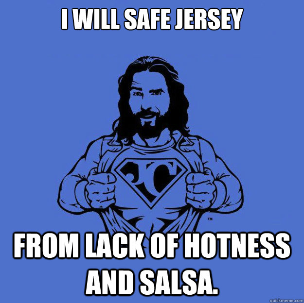 I will safe Jersey from lack of hotness and salsa.  Super jesus