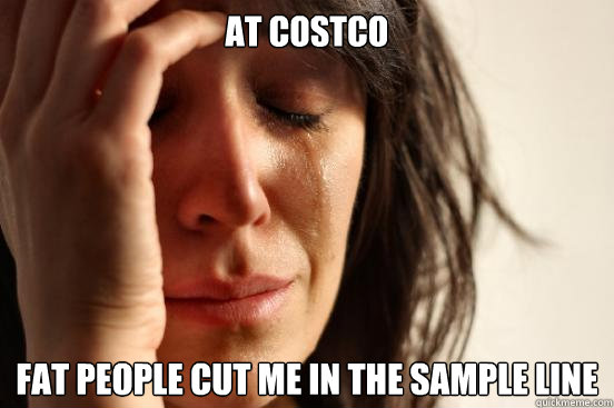 At Costco fat people cut me in the sample line  First World Problems
