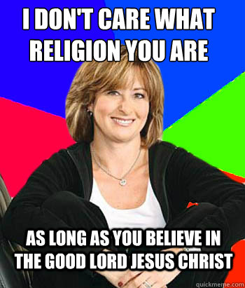 I don't care what religion you are As long as you believe in the good lord jesus christ  Sheltering Suburban Mom