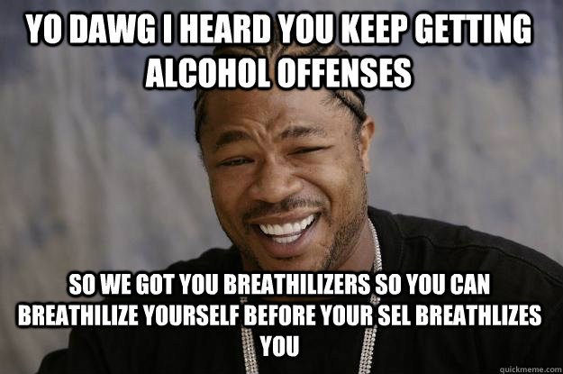 Yo Dawg I heard you keep getting alcohol offenses so we got you breathilizers so you can breathilize yourself before your SEL breathlizes you - Yo Dawg I heard you keep getting alcohol offenses so we got you breathilizers so you can breathilize yourself before your SEL breathlizes you  Xzibit meme