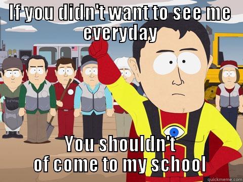 IF YOU DIDN'T WANT TO SEE ME EVERYDAY YOU SHOULDN'T OF COME TO MY SCHOOL Captain Hindsight