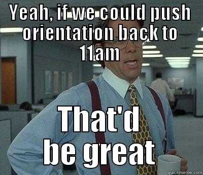 YEAH, IF WE COULD PUSH ORIENTATION BACK TO 11AM THAT'D BE GREAT Bill Lumbergh