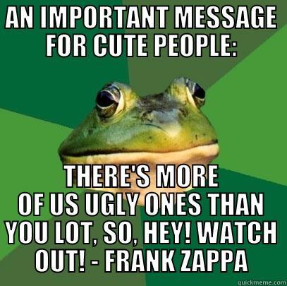 AN IMPORTANT MESSAGE FOR CUTE PEOPLE: THERE'S MORE OF US UGLY ONES THAN YOU LOT, SO, HEY! WATCH OUT! - FRANK ZAPPA Foul Bachelor Frog