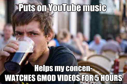 Puts on YouTube music Helps my concen-
WATCHES GMOD VIDEOS FOR 5 HOURS  Lazy College Senior