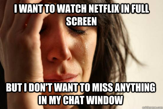 i want to watch netflix in full screen but i don't want to miss anything in my chat window  First World Problems