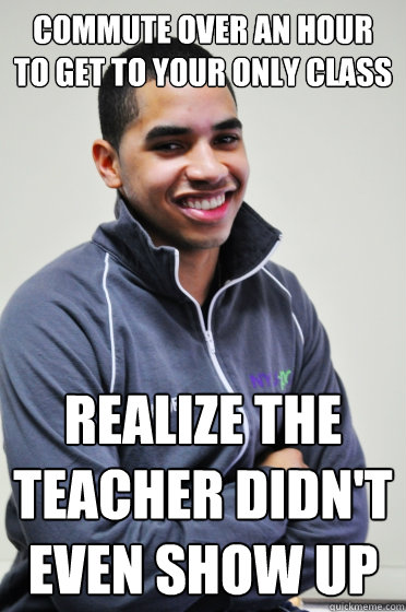 Commute over an hour to get to your only class Realize the teacher didn't even show up  Excited Poly Kid