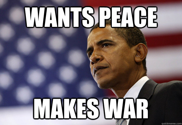 Wants peace Makes war  Scumbag Obama