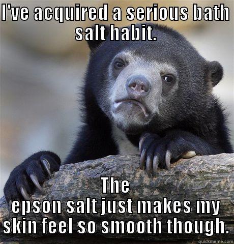 I'VE ACQUIRED A SERIOUS BATH SALT HABIT. THE EPSON SALT JUST MAKES MY SKIN FEEL SO SMOOTH THOUGH. Confession Bear