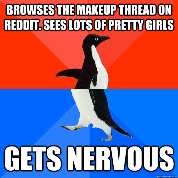 Browses the makeup thread on Reddit. Sees lots of pretty girls Gets nervous  Socially Awesome Awkward Penguin