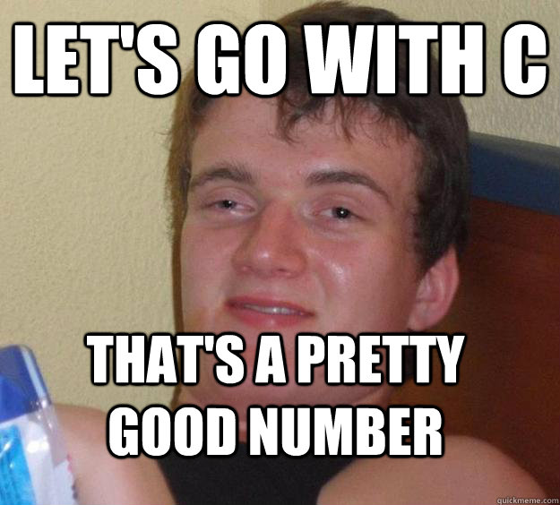 Let's go with C that's a pretty good number  10 Guy