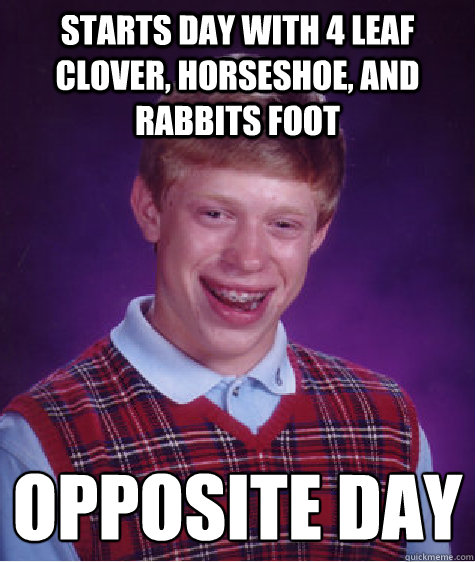 Starts day with 4 leaf clover, horseshoe, and rabbits foot  Opposite day
  Bad Luck Brian