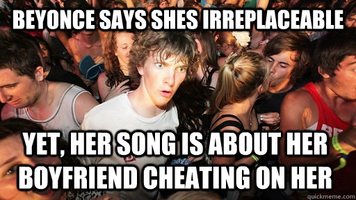 Beyonce says shes irreplaceable Yet, her song is about her boyfriend cheating on her  Sudden Clarity Clarence