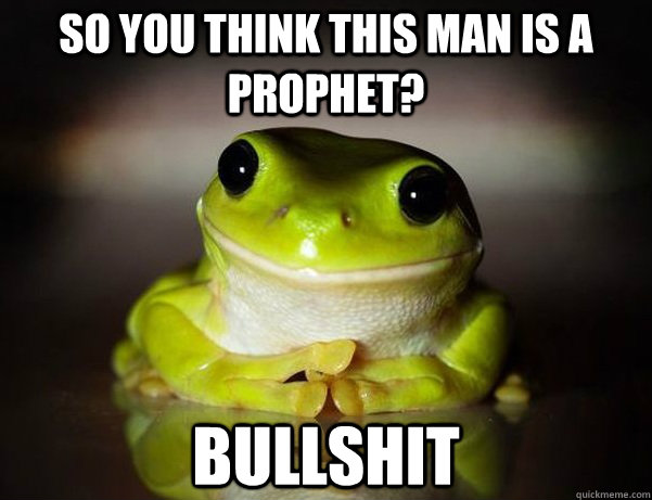 So you think this man is a prophet? bullshit  Fascinated Frog