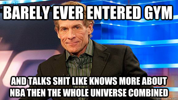BARELY EVER ENTERED GYM AND TALKS SHIT LIKE KNOWS MORE ABOUT NBA THEN THE WHOLE UNIVERSE COMBINED   Scumbag Skip Bayless