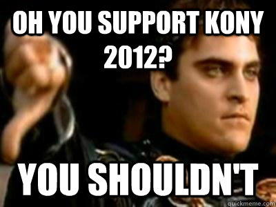 Oh you support Kony 2012? You shouldn't  Downvoting Roman