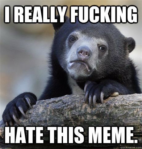 I really fucking hate this meme. - I really fucking hate this meme.  Confession Bear
