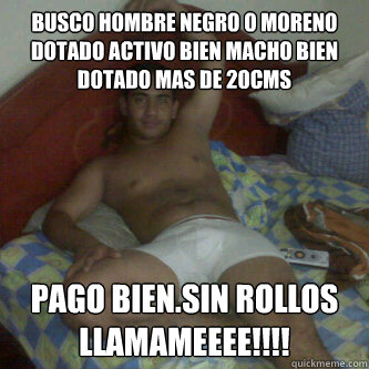 Busco hombre negro o moreno dotado activo bien macho bien dotado mas de 20cms  Pago bien.Sin rollos
Llamameeee!!!!  