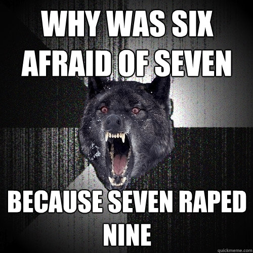 Why was six afraid of seven because seven raped nine  Insanity Wolf