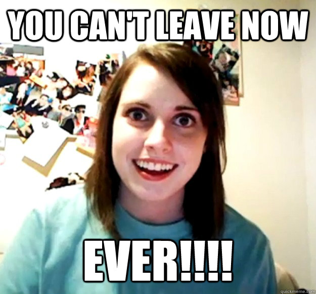 You can't leave now ever!!!!  Overly Attached Girlfriend