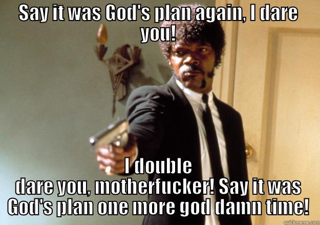 SLJ hates it when you say that! - SAY IT WAS GOD'S PLAN AGAIN, I DARE YOU! I DOUBLE DARE YOU, MOTHERFUCKER! SAY IT WAS GOD'S PLAN ONE MORE GOD DAMN TIME! Samuel L Jackson