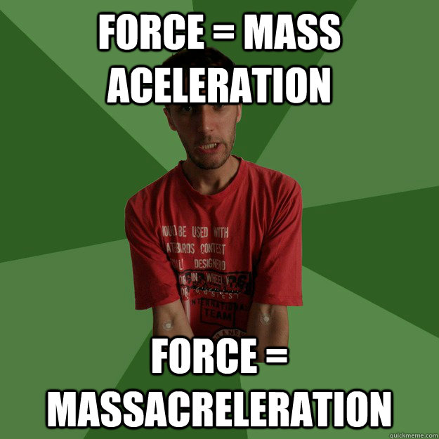 force = mass aceleration force = massacreleration - force = mass aceleration force = massacreleration  angry physicist