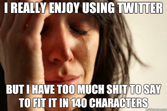 I really enjoy using twitter But i have too much shit to say to fit it in 140 characters  First World Problems