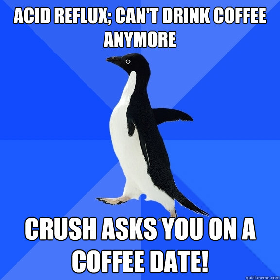 Acid reflux; can't drink coffee anymore Crush asks you on a coffee date!  Socially Awkward Penguin