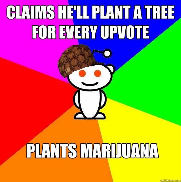 Claims He'll plant a tree for every upvote Plants marijuana  Scumbag Redditor