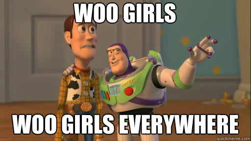 woo girls woo girls everywhere  Everywhere