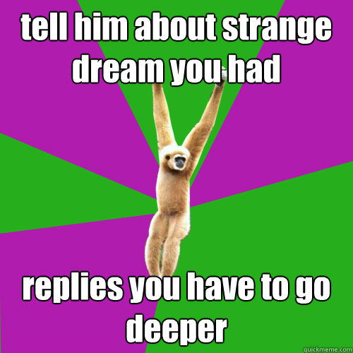 tell him about strange dream you had replies you have to go deeper  Over-used quote gibbon