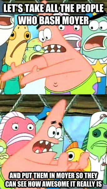 Let's take all the people who bash Moyer and put them in moyer so they can see how awesome it really is  Push it somewhere else Patrick