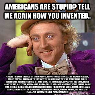 Americans are stupid? Tell me again how you invented.. Google, the Space Shuttle, the lunar module, swivel chairs, bifocals, the microprocessor, remote control, Facebook, the Internet, the mobile phone, the iPod, Wireless LAN, the PC, Tupperware, automati - Americans are stupid? Tell me again how you invented.. Google, the Space Shuttle, the lunar module, swivel chairs, bifocals, the microprocessor, remote control, Facebook, the Internet, the mobile phone, the iPod, Wireless LAN, the PC, Tupperware, automati  Condescending Wonka