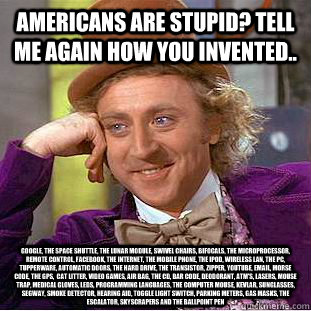Americans are stupid? Tell me again how you invented.. Google, the Space Shuttle, the lunar module, swivel chairs, bifocals, the microprocessor, remote control, Facebook, the Internet, the mobile phone, the iPod, Wireless LAN, the PC, Tupperware, automati  Condescending Wonka