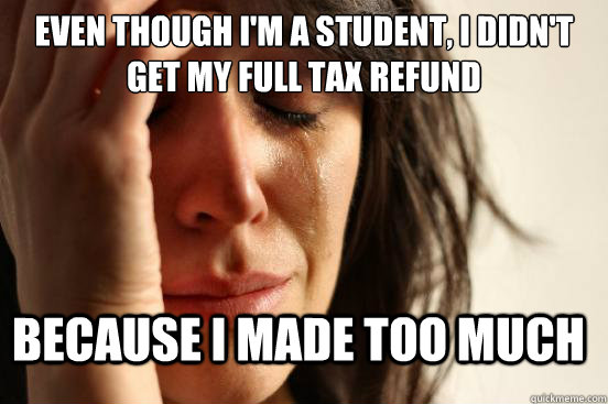 Even though I'm a student, I Didn't get my full tax refund because I made too much - Even though I'm a student, I Didn't get my full tax refund because I made too much  First World Problems