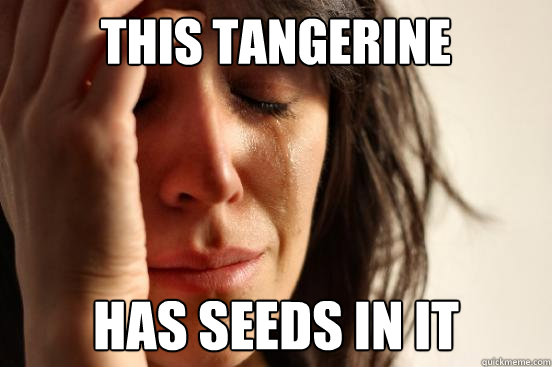 this tangerine has seeds in it  First World Problems