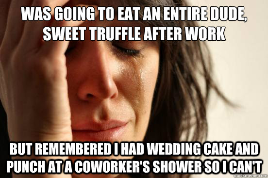Was going to eat an entire Dude, Sweet truffle after work but remembered I had wedding cake and punch at a coworker's shower so i can't  First World Problems