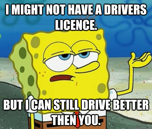 I might not have a drivers licence.  but i can still drive better then you. - I might not have a drivers licence.  but i can still drive better then you.  Tough Spongebob