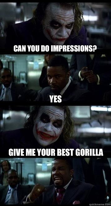 Can you do impressions? Yes Give me your best gorilla  Joker with Black guy