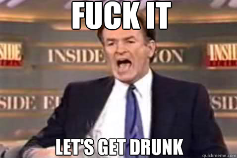 fuck it Let's get drunk  Fuck It Bill OReilly