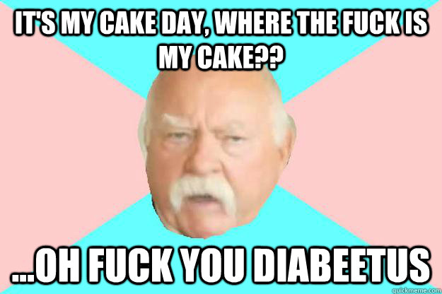 It's my cake day, where the fuck is my cake?? ...oh fuck you diabeetus - It's my cake day, where the fuck is my cake?? ...oh fuck you diabeetus  Beetus brimley