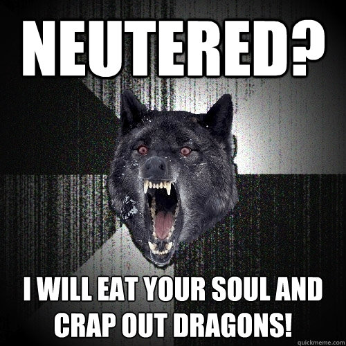 Neutered? I WILL EAT YOUR SOUL AND CRAP OUT DRAGONS!  Insanity Wolf