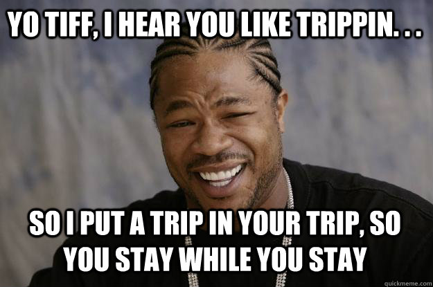YO TIFF, I HEAR YOU LIKE TRIPPIN. . .  SO I PUT A TRIP IN YOUR TRIP, SO YOU STAY WHILE YOU STAY  Xzibit meme