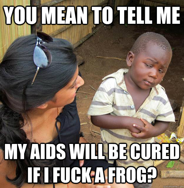 You mean to tell me my aids will be cured if I fuck a frog?  Skeptical Third World Kid