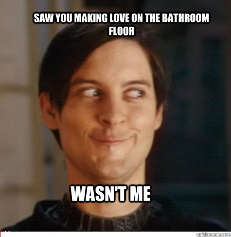 Saw you making love on the bathroom floor wasn't me  Creepy Tobey Maguire