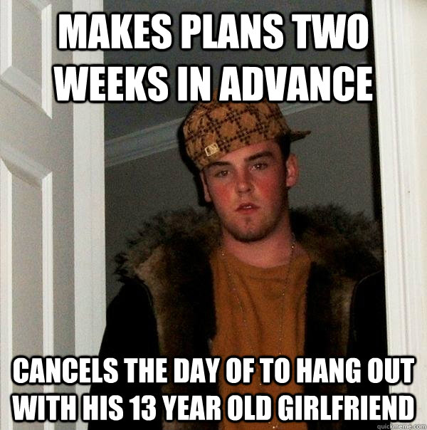 Makes plans two weeks in advance cancels the day of to hang out with his 13 year old girlfriend  Scumbag Steve